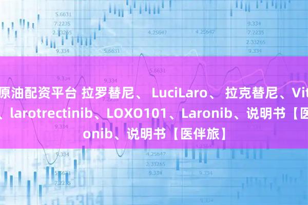原油配资平台 拉罗替尼、 LuciLaro、 拉克替尼、Vitrakvi、larotrectinib、LOXO101、Laronib、说明书【医伴旅】