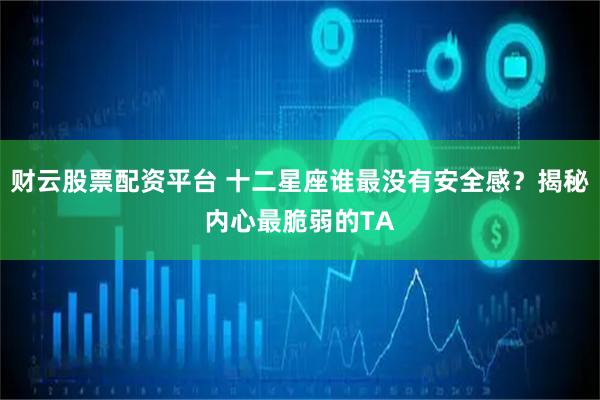 财云股票配资平台 十二星座谁最没有安全感？揭秘内心最脆弱的TA