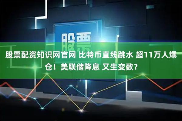 股票配资知识网官网 比特币直线跳水 超11万人爆仓！美联储降息 又生变数？