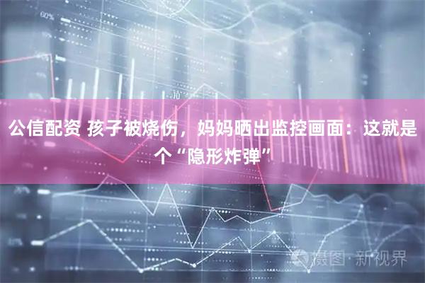 公信配资 孩子被烧伤，妈妈晒出监控画面：这就是个“隐形炸弹”