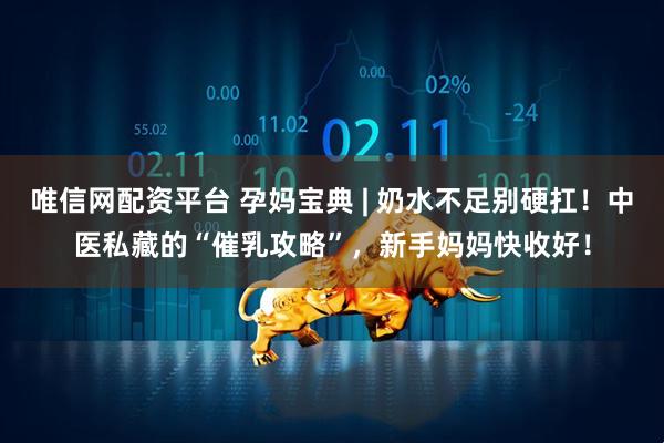 唯信网配资平台 孕妈宝典 | 奶水不足别硬扛！中医私藏的“催乳攻略”，新手妈妈快收好！