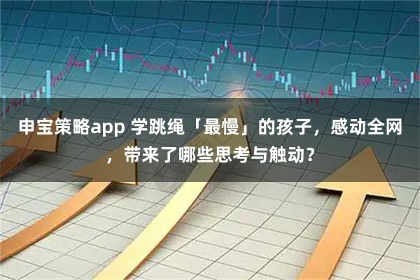 申宝策略app 学跳绳「最慢」的孩子，感动全网，带来了哪些思考与触动？