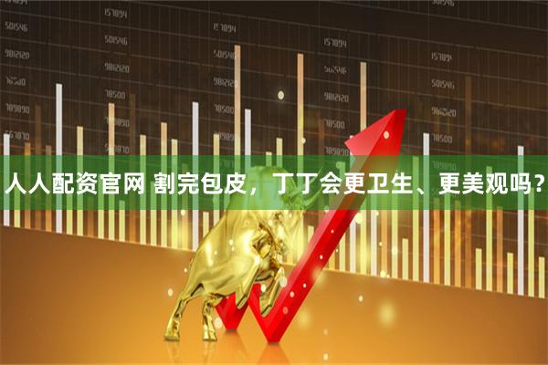 人人配资官网 割完包皮，丁丁会更卫生、更美观吗？
