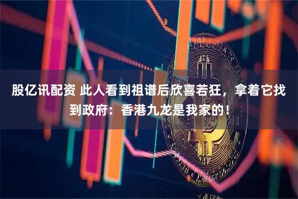 股亿讯配资 此人看到祖谱后欣喜若狂，拿着它找到政府：香港九龙是我家的！