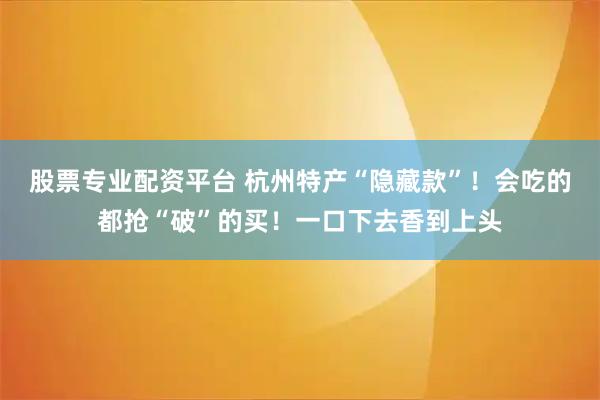 股票专业配资平台 杭州特产“隐藏款”！会吃的都抢“破”的买！一口下去香到上头