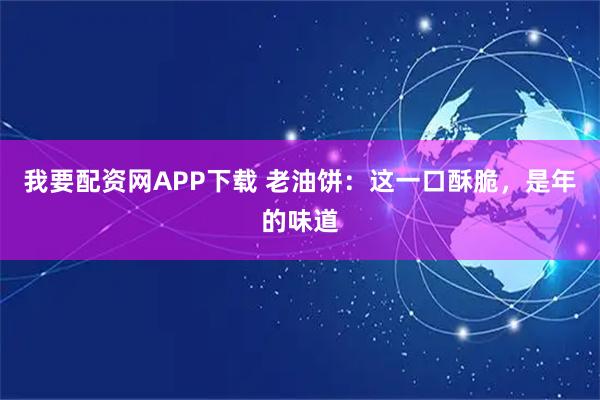 我要配资网APP下载 老油饼：这一口酥脆，是年的味道