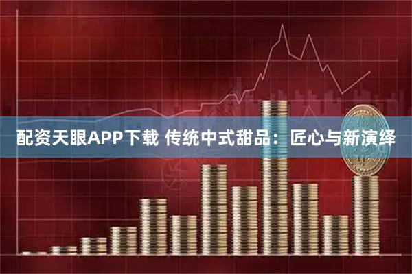 配资天眼APP下载 传统中式甜品：匠心与新演绎