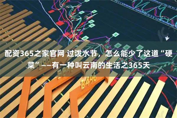 配资365之家官网 过泼水节，怎么能少了这道“硬菜”——有一种叫云南的生活之365天