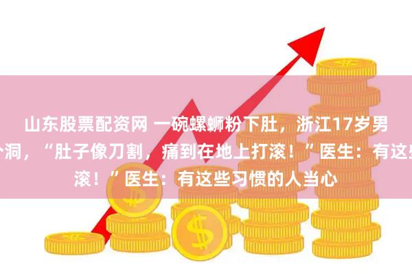 山东股票配资网 一碗螺蛳粉下肚，浙江17岁男孩的胃破了一个洞，“肚子像刀割，痛到在地上打滚！”医生：有这些习惯的人当心