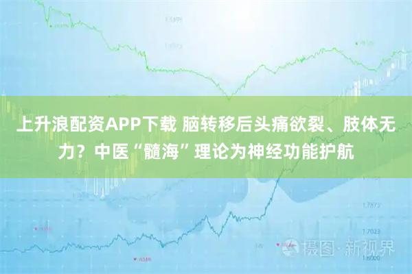 上升浪配资APP下载 脑转移后头痛欲裂、肢体无力？中医“髓海”理论为神经功能护航