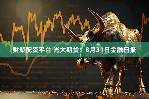 财聚配资平台 光大期货：8月31日金融日报