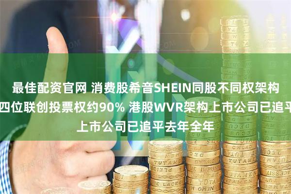 最佳配资官网 消费股希音SHEIN同股不同权架构赴港上市 四位联创投票权约90% 港股WVR架构上市公司已追平去年全年